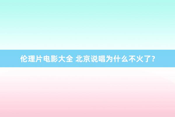 伦理片电影大全 北京说唱为什么不火了？