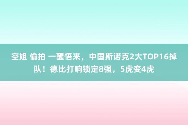 空姐 偷拍 一醒悟来，中国斯诺克2大TOP16掉队！德比打响锁定8强，5虎变4虎