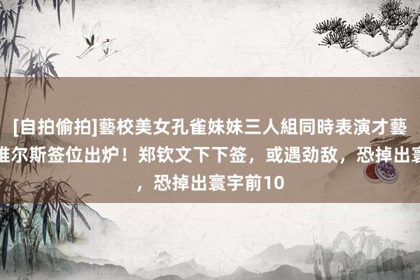 [自拍偷拍]藝校美女孔雀妹妹三人組同時表演才藝 印第安维尔斯签位出炉！郑钦文下下签，或遇劲敌，恐掉出寰宇前10
