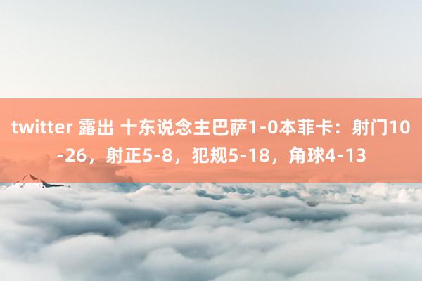 twitter 露出 十东说念主巴萨1-0本菲卡：射门10-26，射正5-8，<a href=