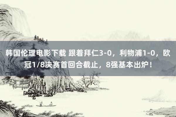 韩国伦理电影下载 跟着拜仁3-0,利物浦1-0,欧冠1/8决赛首回合截止,8强基本出炉!