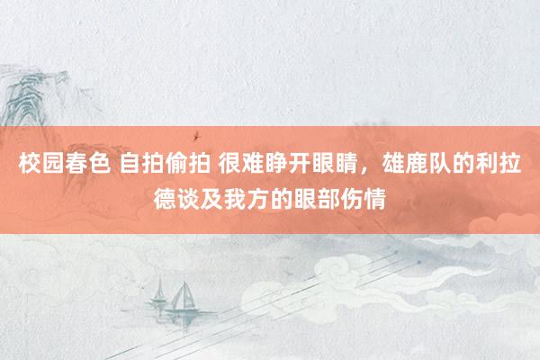 校园春色 自拍偷拍 很难睁开眼睛，雄鹿队的利拉德谈及我方的眼部伤情