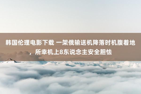 韩国伦理电影下载 一架俄输送机降落时机腹着地，所幸机上8东说念主安全胆怯