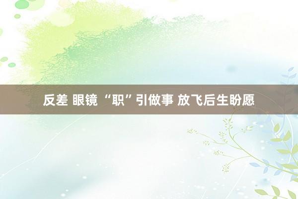 反差 眼镜 “职”引做事 放飞后生盼愿