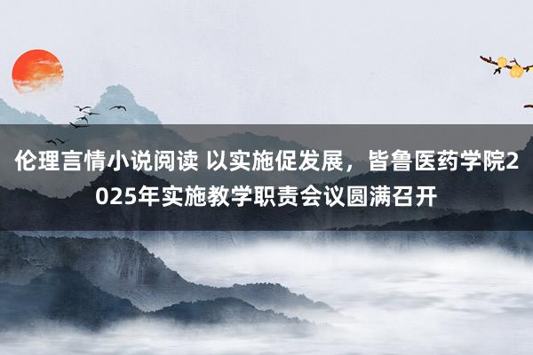伦理言情小说阅读 以实施促发展，皆鲁医药学院2025年实施教学职责会议圆满召开