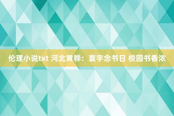 伦理小说txt 河北黄骅：寰宇念书日 校园书香浓