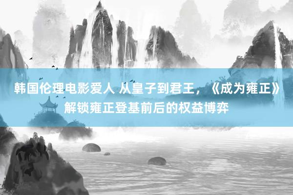 韩国伦理电影爱人 从皇子到君王，《成为雍正》解锁雍正登基前后的权益博弈