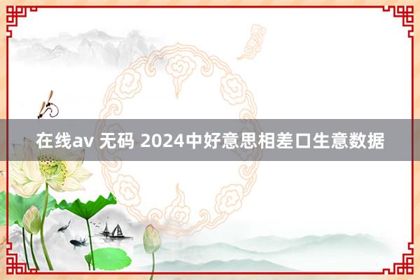 在线av 无码 2024中好意思相差口生意数据