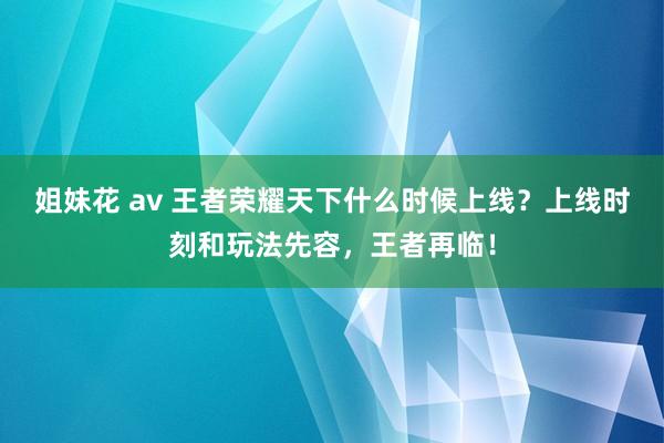 姐妹花 av 王者荣耀天下什么时候上线？上线时刻和玩法先容，王者再临！