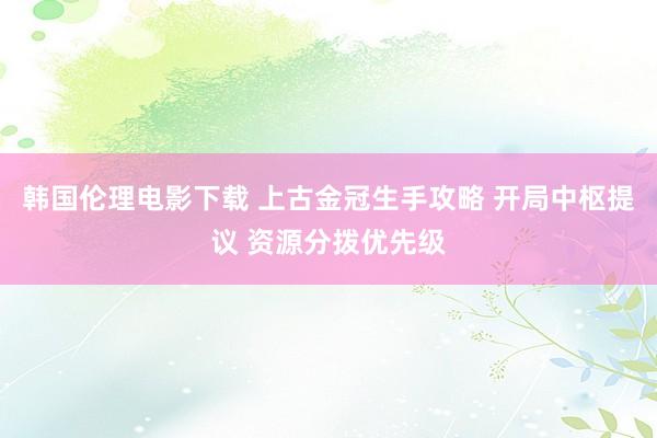 韩国伦理电影下载 上古金冠生手攻略 开局中枢提议 资源分拨优先级