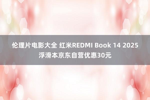 伦理片电影大全 红米REDMI Book 14 2025浮滑本京东自营优惠30元