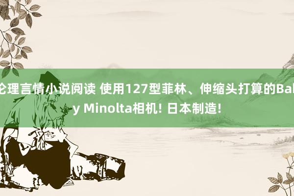伦理言情小说阅读 使用127型菲林、伸缩头打算的Baby Minolta相机! 日本制造!