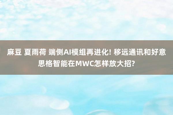 麻豆 夏雨荷 端侧AI模组再进化! 移远通讯和好意思格智能在MWC怎样放大招?