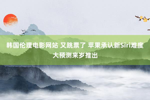 韩国伦理电影网站 又跳票了 苹果承认新Siri难度大预测来岁推出