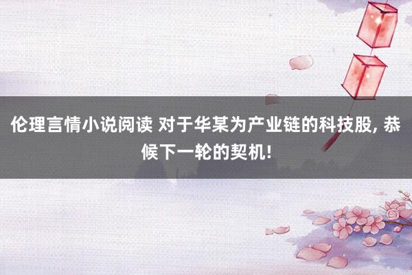 伦理言情小说阅读 对于华某为产业链的科技股， 恭候下一轮的契机!