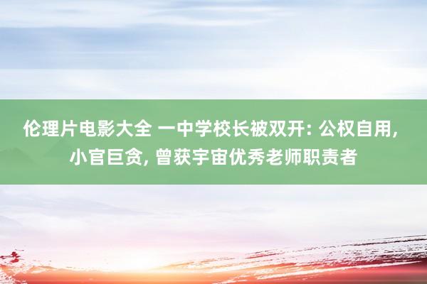 伦理片电影大全 一中学校长被双开: 公权自用， 小官巨贪， 曾获宇宙优秀老师职责者