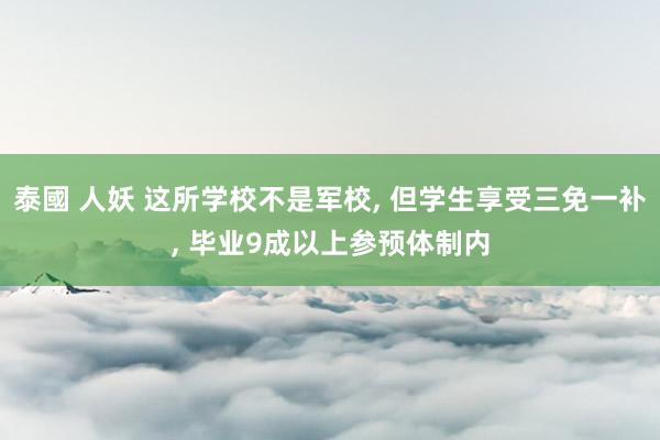 泰國 人妖 这所学校不是军校， 但学生享受三免一补， 毕业9成以上参预体制内