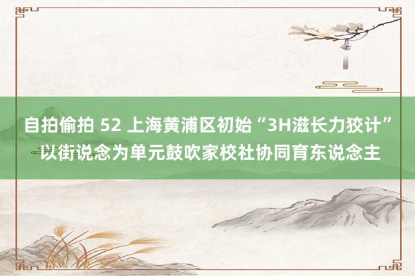 自拍偷拍 52 上海黄浦区初始“3H滋长力狡计” 以街说念为单元鼓吹家校社协同育东说念主