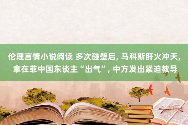 伦理言情小说阅读 多次碰壁后， 马科斯肝火冲天， 拿在菲中国东谈主“出气”， 中方发出紧迫教导