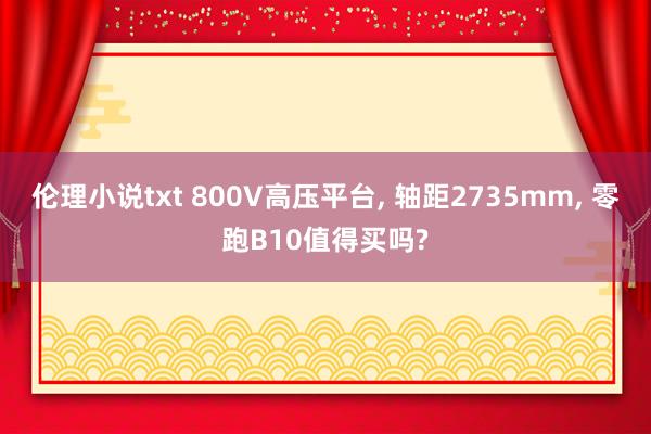 伦理小说txt 800V高压平台， 轴距2735mm， 零跑B10值得买吗?