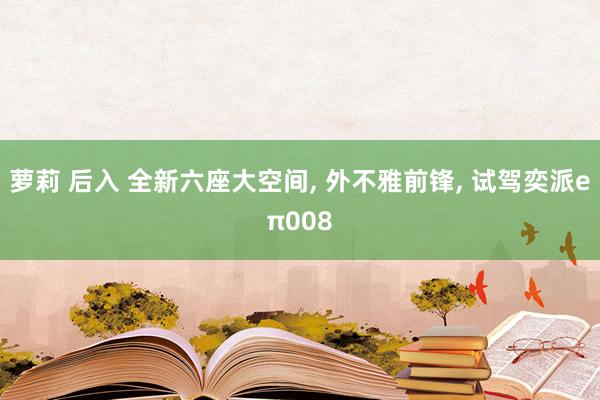 萝莉 后入 全新六座大空间， 外不雅前锋， 试驾奕派eπ008