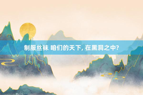制服丝袜 咱们的天下， 在黑洞之中?