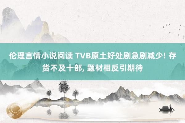 伦理言情小说阅读 TVB原土好处剧急剧减少! 存货不及十部， 题材相反引期待