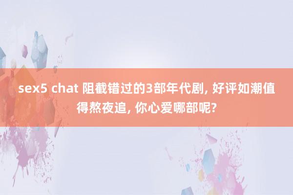sex5 chat 阻截错过的3部年代剧， 好评如潮值得熬夜追， 你心爱哪部呢?