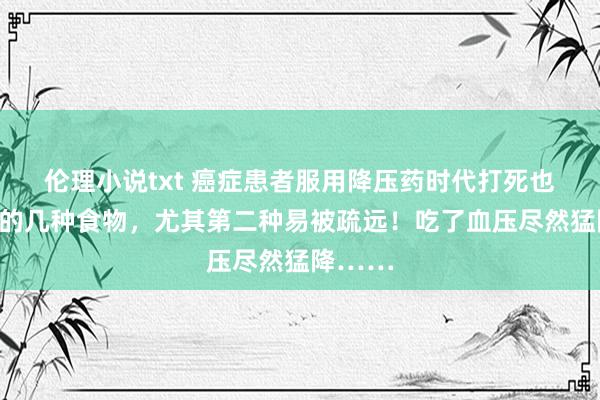 伦理小说txt 癌症患者服用降压药时代打死也不可碰的几种食物，尤其第二种易被疏远！吃了血压尽然猛降……