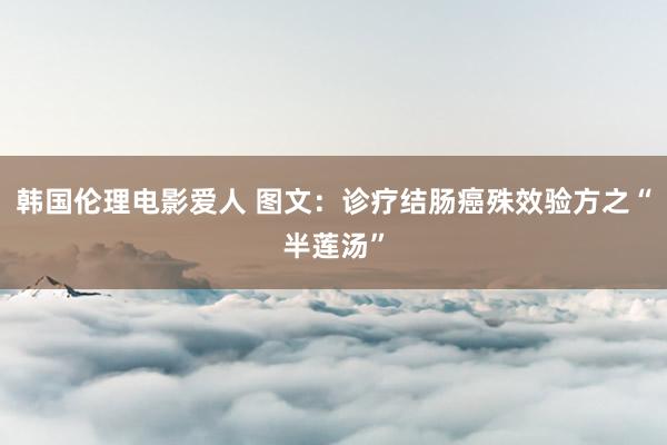 韩国伦理电影爱人 图文：诊疗结肠癌殊效验方之“半莲汤”