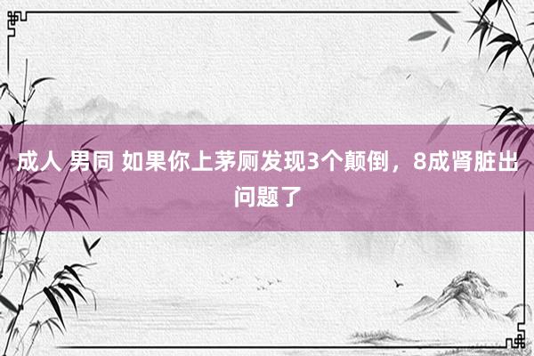成人 男同 如果你上茅厕发现3个颠倒，8成肾脏出问题了