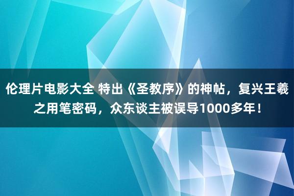 伦理片电影大全 特出《圣教序》的神帖，复兴王羲之用笔密码，众东谈主被误导1000多年！