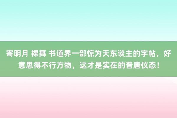 寄明月 裸舞 书道界一部惊为天东谈主的字帖，好意思得不行方物，这才是实在的晋唐仪态！