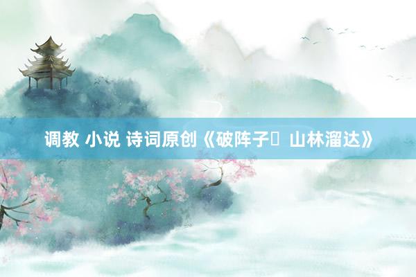 调教 小说 诗词原创《破阵子・山林溜达》