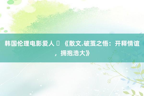 韩国伦理电影爱人 ​《散文.破茧之悟：开释情谊，拥抱浩大》