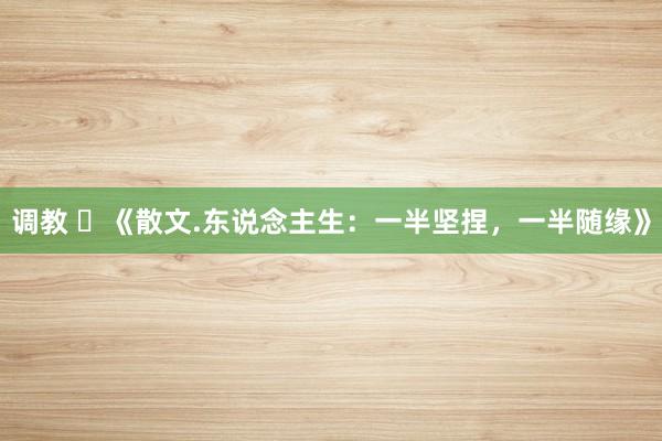 调教 ​《散文.东说念主生：一半坚捏，一半随缘》