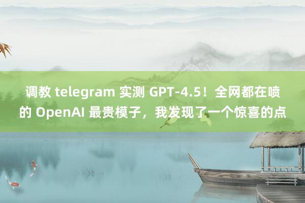 调教 telegram 实测 GPT-4.5！全网都在喷的 OpenAI 最贵模子，我发现了一个惊喜的点