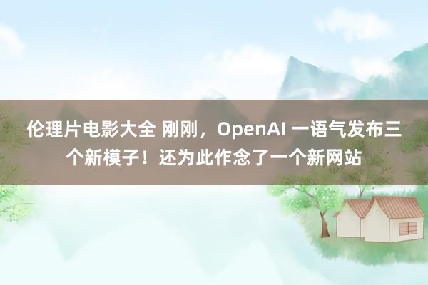 伦理片电影大全 刚刚，OpenAI 一语气发布三个新模子！还为此作念了一个新网站