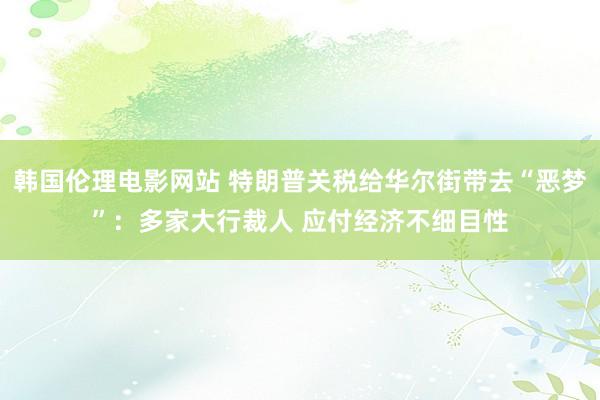 韩国伦理电影网站 特朗普关税给华尔街带去“恶梦”：多家大行裁人 应付经济不细目性